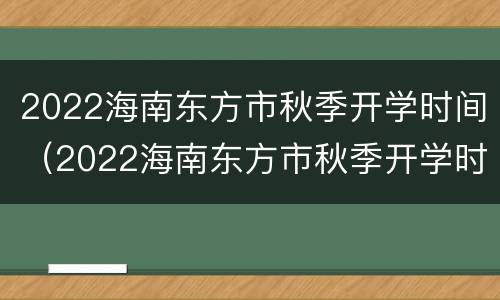2022海南东方市秋季开学时间（2022海南东方市秋季开学时间是几点）