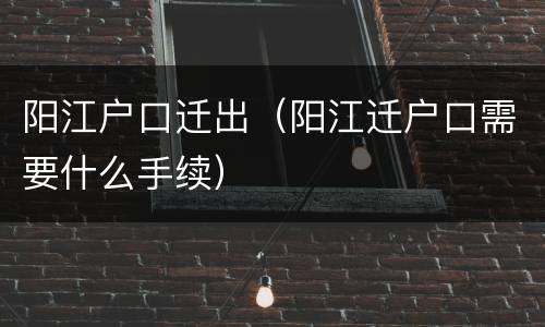 阳江户口迁出（阳江迁户口需要什么手续）