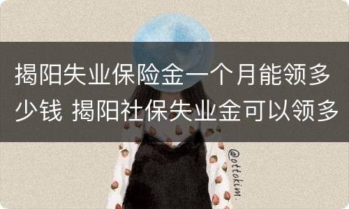 揭阳失业保险金一个月能领多少钱 揭阳社保失业金可以领多少