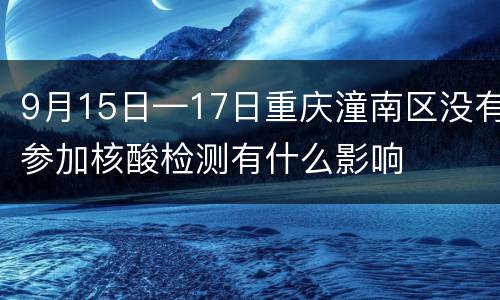 9月15日—17日重庆潼南区没有参加核酸检测有什么影响