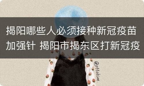 揭阳哪些人必须接种新冠疫苗加强针 揭阳市揭东区打新冠疫苗