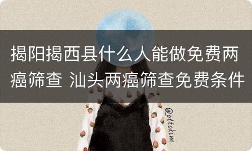 揭阳揭西县什么人能做免费两癌筛查 汕头两癌筛查免费条件