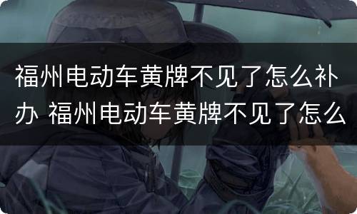 福州电动车黄牌不见了怎么补办 福州电动车黄牌不见了怎么补办牌照