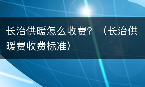 长治供暖怎么收费？（长治供暖费收费标准）