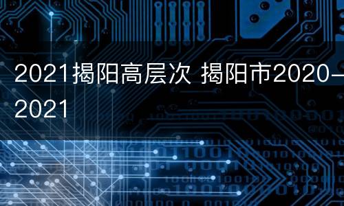 2021揭阳高层次 揭阳市2020-2021