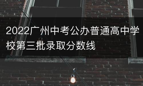 2022广州中考公办普通高中学校第三批录取分数线