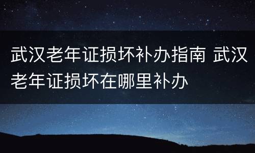武汉老年证损坏补办指南 武汉老年证损坏在哪里补办