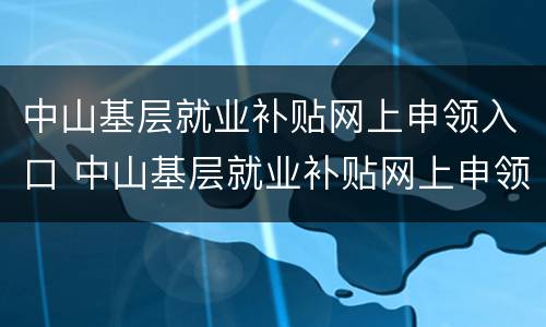 中山基层就业补贴网上申领入口 中山基层就业补贴网上申领入口在哪