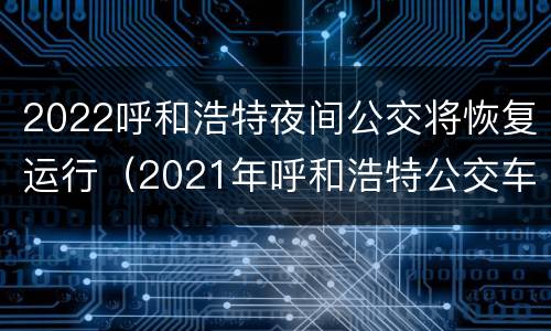 2022呼和浩特夜间公交将恢复运行（2021年呼和浩特公交车停运通知）
