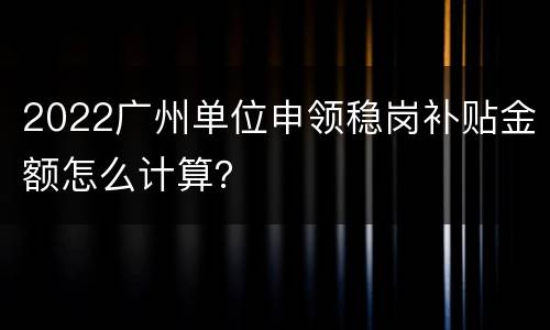 2022广州单位申领稳岗补贴金额怎么计算？