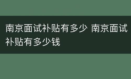 南京面试补贴有多少 南京面试补贴有多少钱
