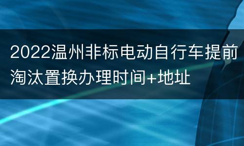 2022温州非标电动自行车提前淘汰置换办理时间+地址