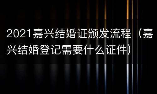 2021嘉兴结婚证颁发流程（嘉兴结婚登记需要什么证件）