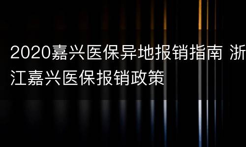 2020嘉兴医保异地报销指南 浙江嘉兴医保报销政策
