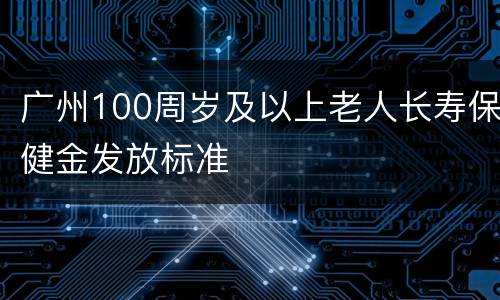 广州100周岁及以上老人长寿保健金发放标准