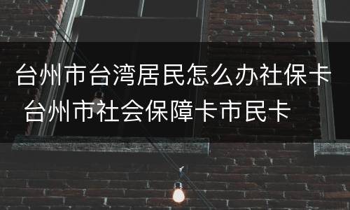 台州市台湾居民怎么办社保卡 台州市社会保障卡市民卡