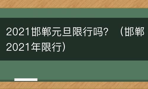 2021邯郸元旦限行吗？（邯郸2021年限行）