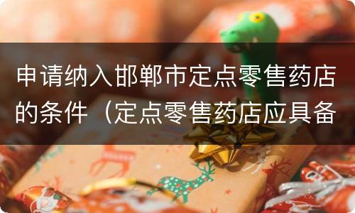 申请纳入邯郸市定点零售药店的条件（定点零售药店应具备的条件）