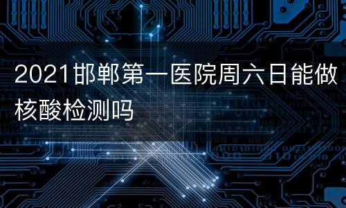 2021邯郸第一医院周六日能做核酸检测吗