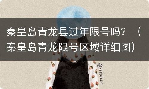 秦皇岛青龙县过年限号吗？（秦皇岛青龙限号区域详细图）
