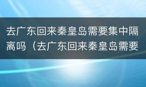去广东回来秦皇岛需要集中隔离吗（去广东回来秦皇岛需要集中隔离吗最新消息）