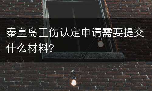 秦皇岛工伤认定申请需要提交什么材料？