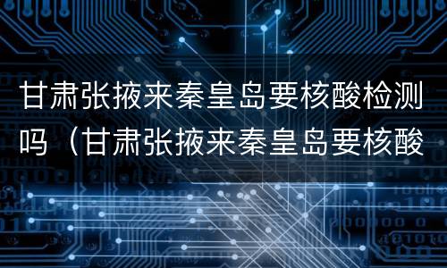 甘肃张掖来秦皇岛要核酸检测吗（甘肃张掖来秦皇岛要核酸检测吗今天）