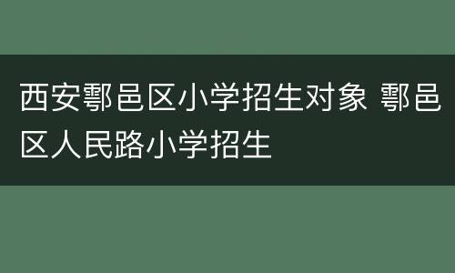 西安鄠邑区小学招生对象 鄠邑区人民路小学招生