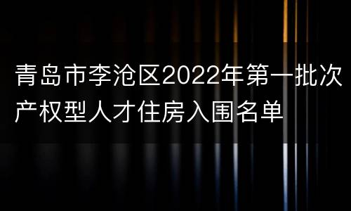 青岛市李沧区2022年第一批次产权型人才住房入围名单