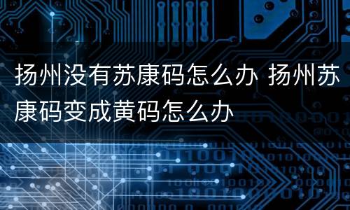 扬州没有苏康码怎么办 扬州苏康码变成黄码怎么办