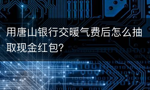 用唐山银行交暖气费后怎么抽取现金红包？