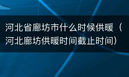 河北省廊坊市什么时候供暖（河北廊坊供暖时间截止时间）