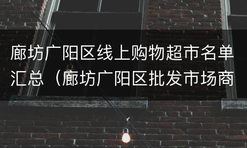廊坊广阳区线上购物超市名单汇总（廊坊广阳区批发市场商家电话）