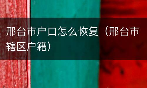 邢台市户口怎么恢复（邢台市辖区户籍）