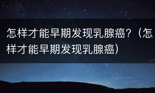 怎样才能早期发现乳腺癌?（怎样才能早期发现乳腺癌）