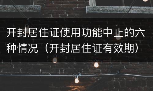 开封居住证使用功能中止的六种情况（开封居住证有效期）