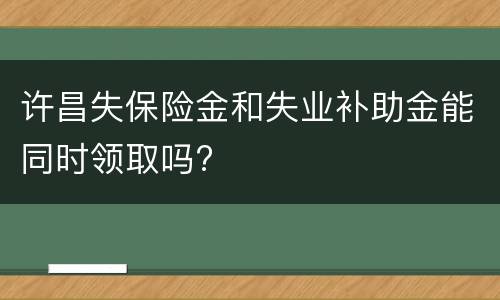 许昌失保险金和失业补助金能同时领取吗?