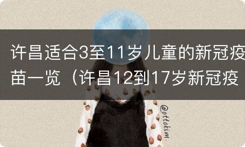 许昌适合3至11岁儿童的新冠疫苗一览（许昌12到17岁新冠疫苗接种在哪里预约）
