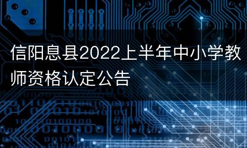 信阳息县2022上半年中小学教师资格认定公告