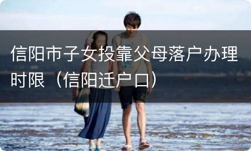 信阳市子女投靠父母落户办理时限（信阳迁户口）