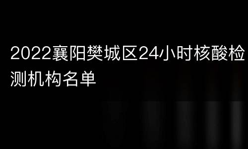 2022襄阳樊城区24小时核酸检测机构名单