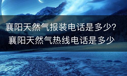 襄阳天然气报装电话是多少？ 襄阳天然气热线电话是多少