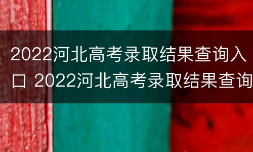 2022河北高考录取结果查询入口 2022河北高考录取结果查询入口官网