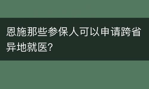 恩施那些参保人可以申请跨省异地就医？