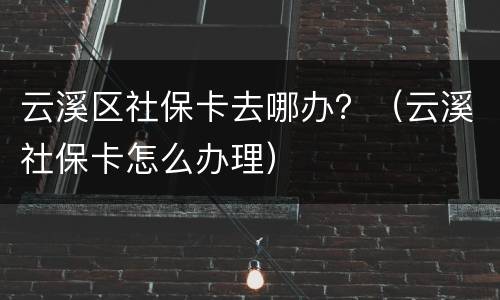 云溪区社保卡去哪办？（云溪社保卡怎么办理）