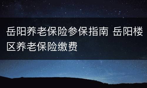 岳阳养老保险参保指南 岳阳楼区养老保险缴费