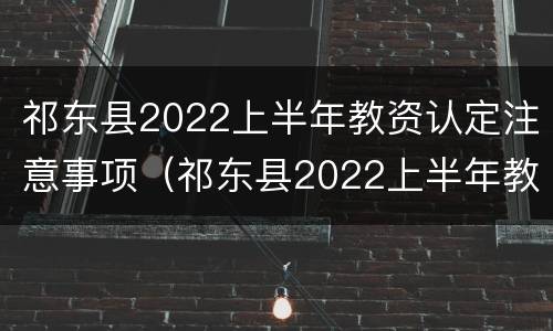 祁东县2022上半年教资认定注意事项（祁东县2022上半年教资认定注意事项有哪些）