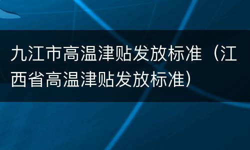 九江市高温津贴发放标准（江西省高温津贴发放标准）