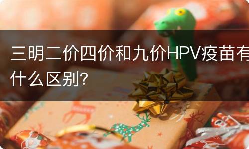 三明二价四价和九价HPV疫苗有什么区别？