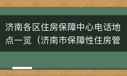 济南各区住房保障中心电话地点一览（济南市保障性住房管理中心电话）